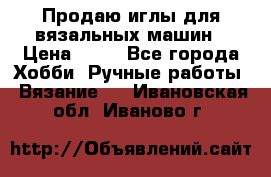 Продаю иглы для вязальных машин › Цена ­ 15 - Все города Хобби. Ручные работы » Вязание   . Ивановская обл.,Иваново г.